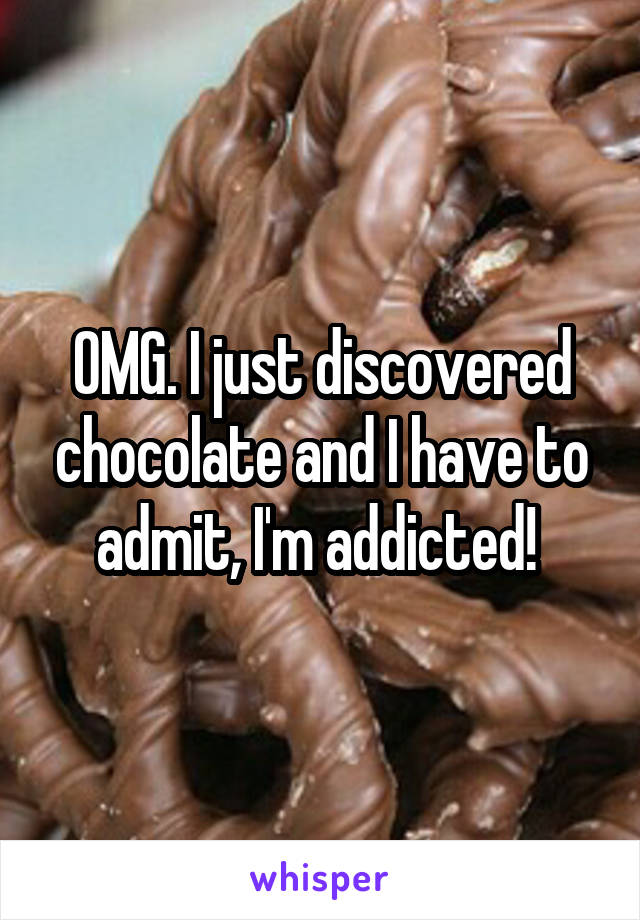 OMG. I just discovered chocolate and I have to admit, I'm addicted! 