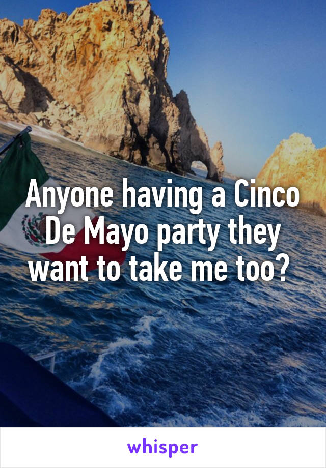 Anyone having a Cinco De Mayo party they want to take me too? 