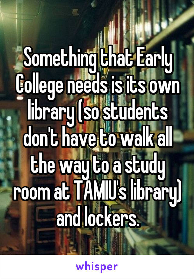 Something that Early College needs is its own library (so students don't have to walk all the way to a study room at TAMIU's library) and lockers.