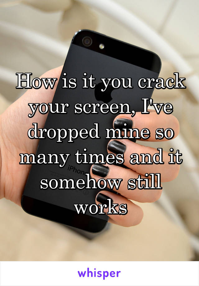 How is it you crack your screen, I've dropped mine so many times and it somehow still works
