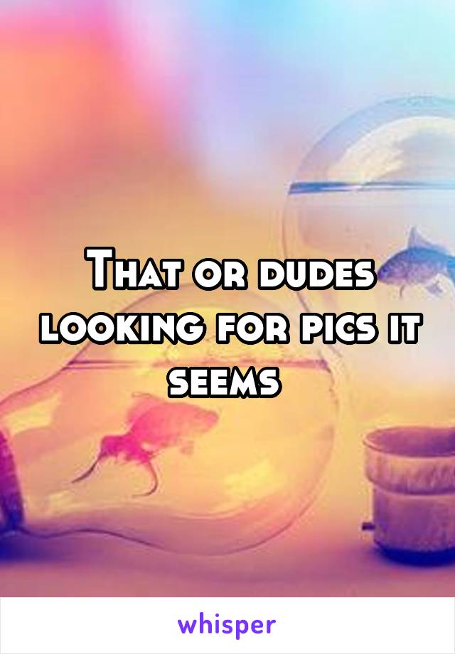 That or dudes looking for pics it seems 