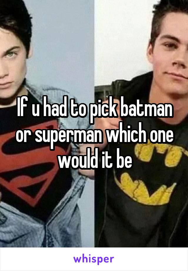 If u had to pick batman or superman which one would it be