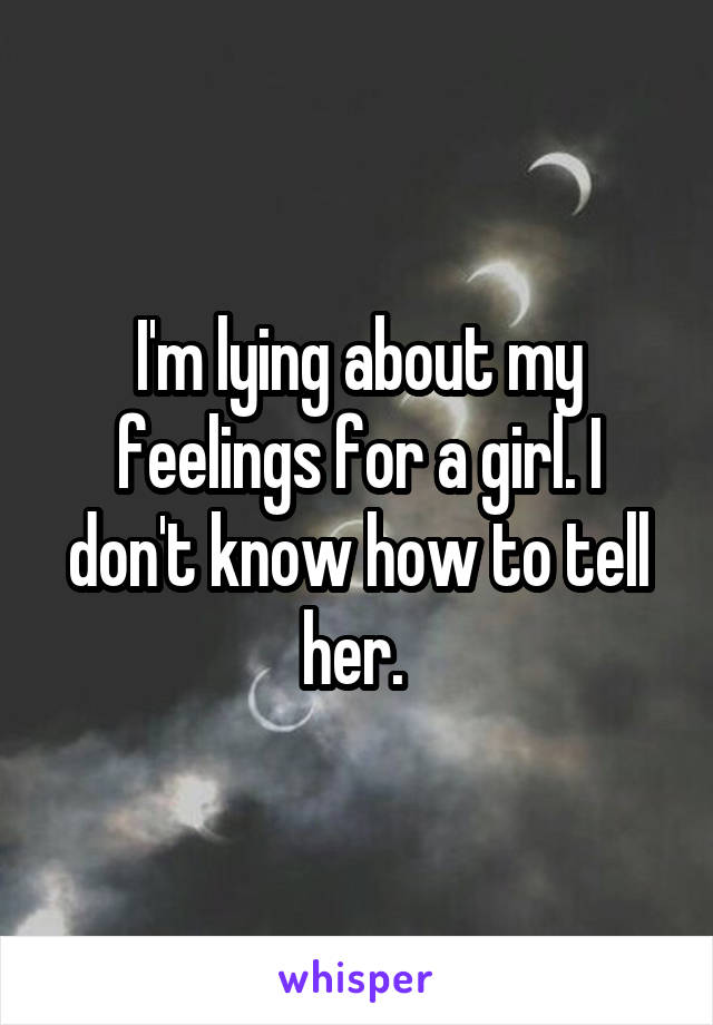 I'm lying about my feelings for a girl. I don't know how to tell her. 