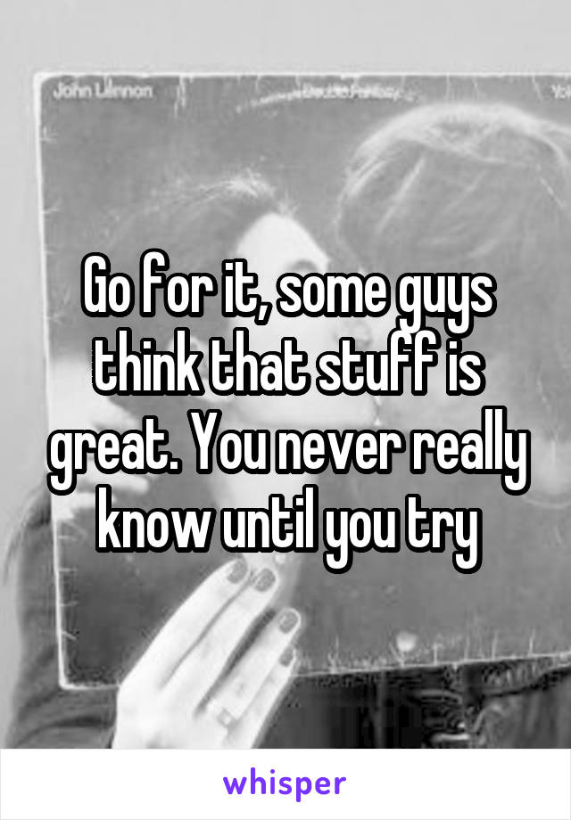Go for it, some guys think that stuff is great. You never really know until you try