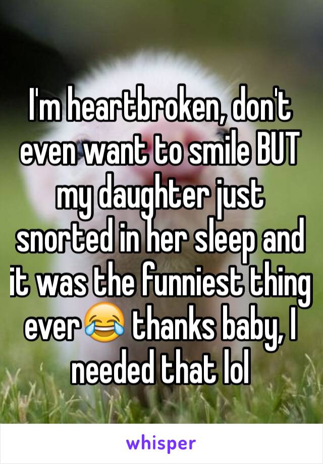 I'm heartbroken, don't even want to smile BUT my daughter just snorted in her sleep and it was the funniest thing ever😂 thanks baby, I needed that lol