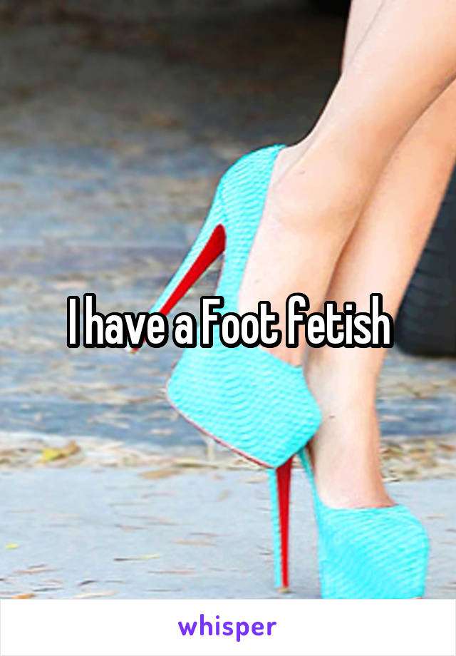 I have a Foot fetish