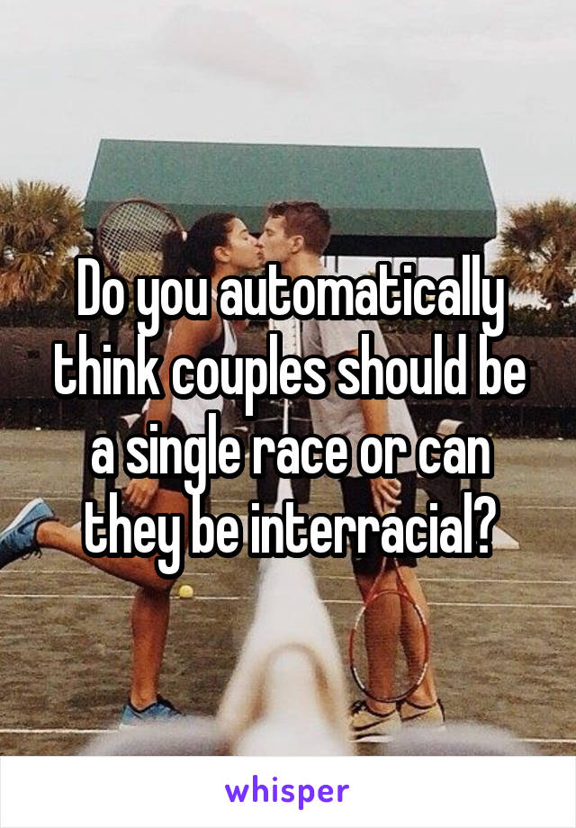 Do you automatically think couples should be a single race or can they be interracial?