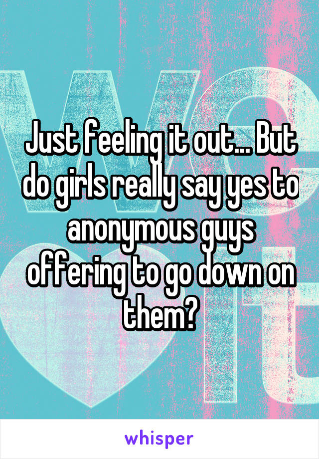 Just feeling it out... But do girls really say yes to anonymous guys offering to go down on them?