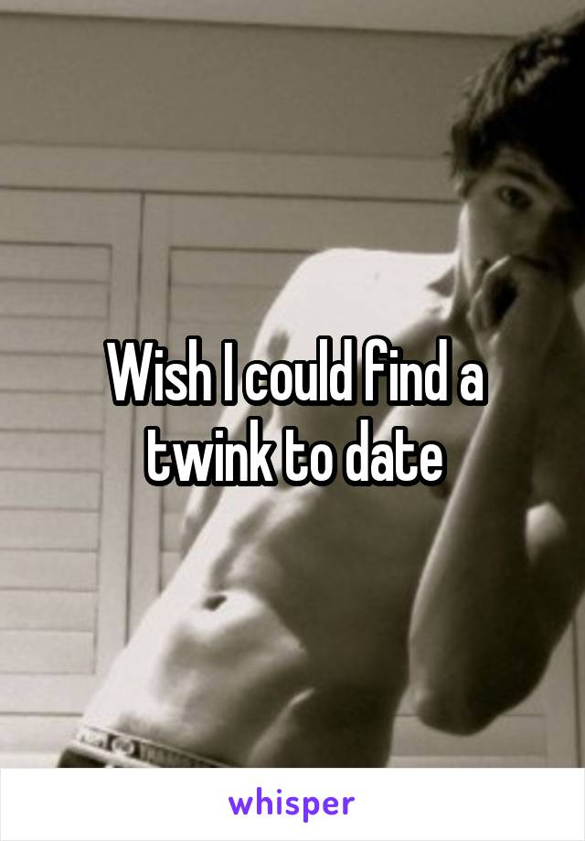 Wish I could find a
twink to date
