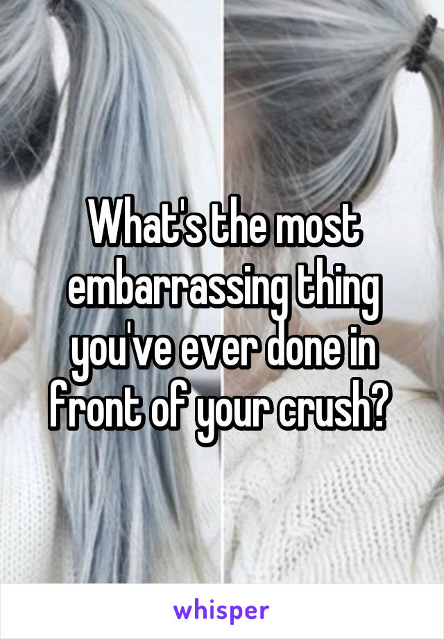 What's the most embarrassing thing you've ever done in front of your crush? 