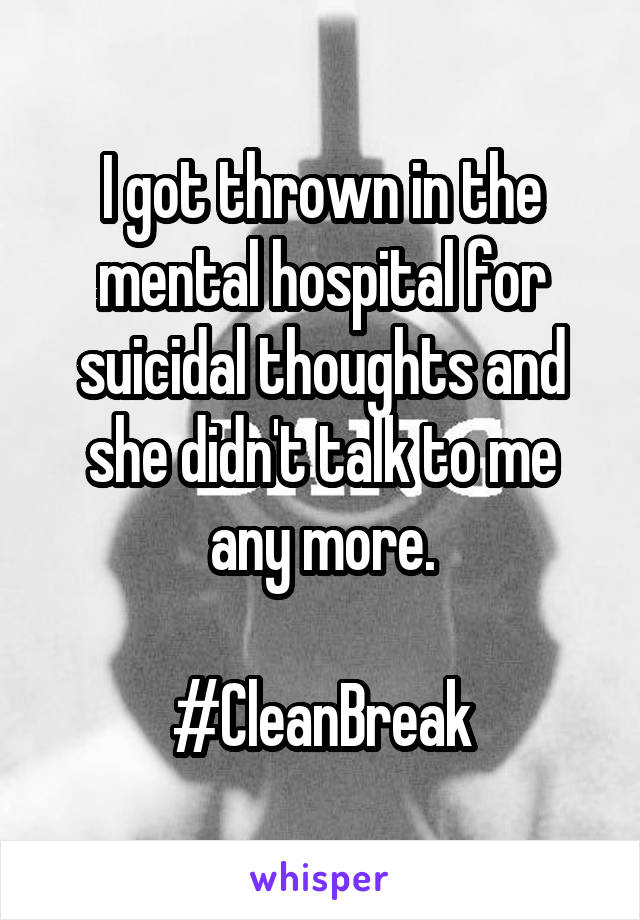 I got thrown in the mental hospital for suicidal thoughts and she didn't talk to me any more.

#CleanBreak