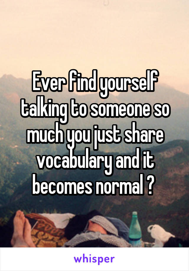 Ever find yourself talking to someone so much you just share vocabulary and it becomes normal ? 