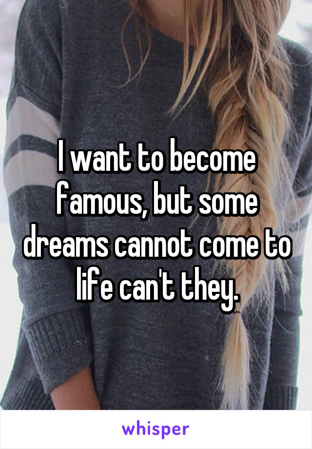 I want to become famous, but some dreams cannot come to life can't they.