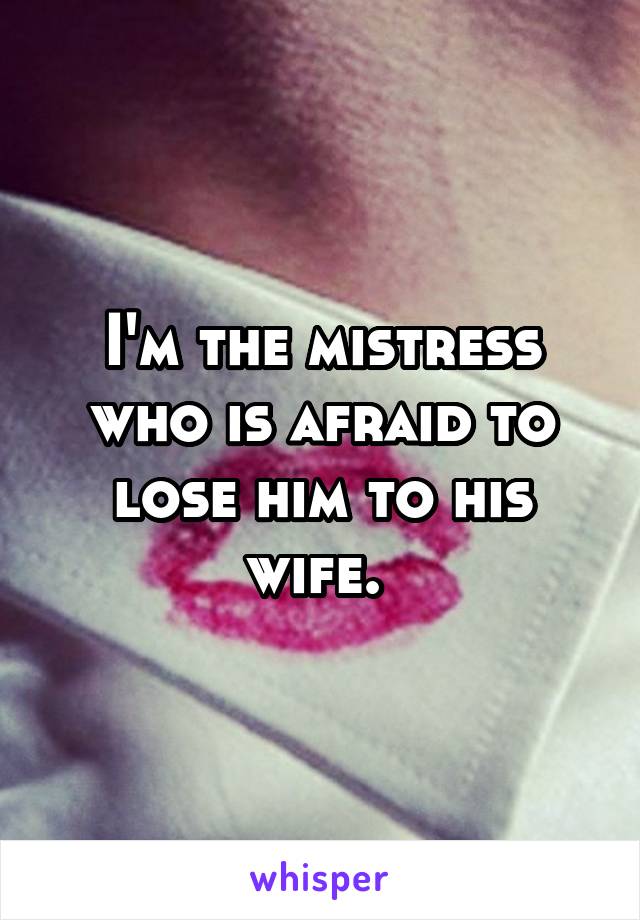 I'm the mistress who is afraid to lose him to his wife. 