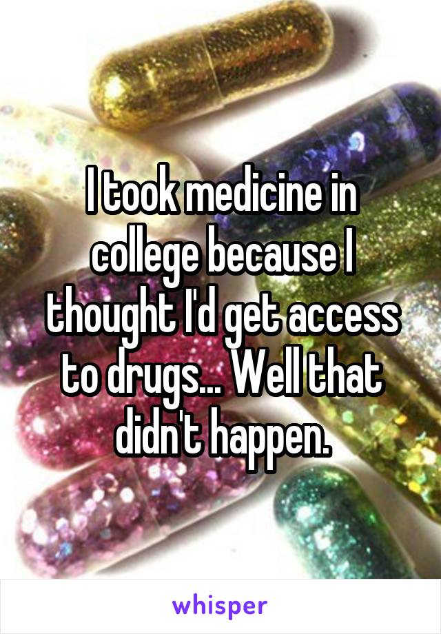 I took medicine in college because I thought I'd get access to drugs... Well that didn't happen.