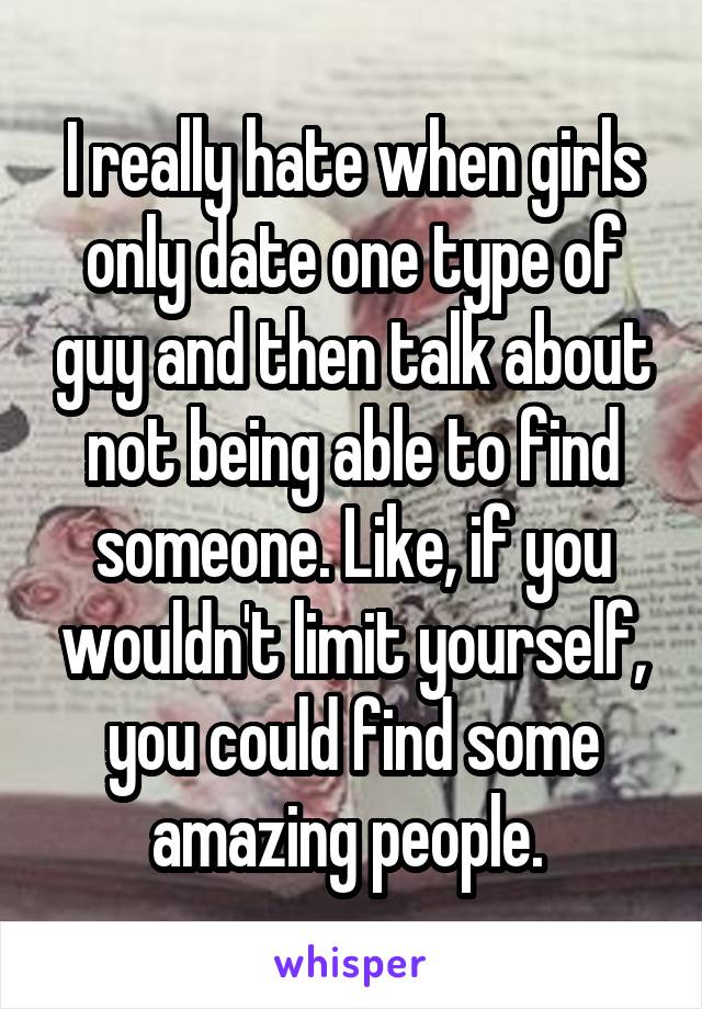 I really hate when girls only date one type of guy and then talk about not being able to find someone. Like, if you wouldn't limit yourself, you could find some amazing people. 