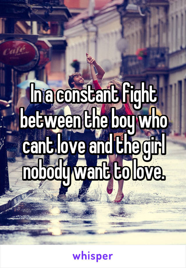 In a constant fight between the boy who cant love and the girl nobody want to love.