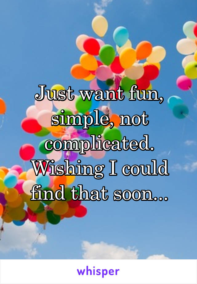Just want fun, simple, not complicated. Wishing I could find that soon...