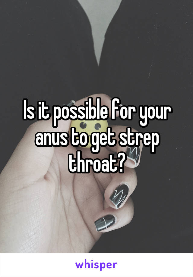 Is it possible for your anus to get strep throat?