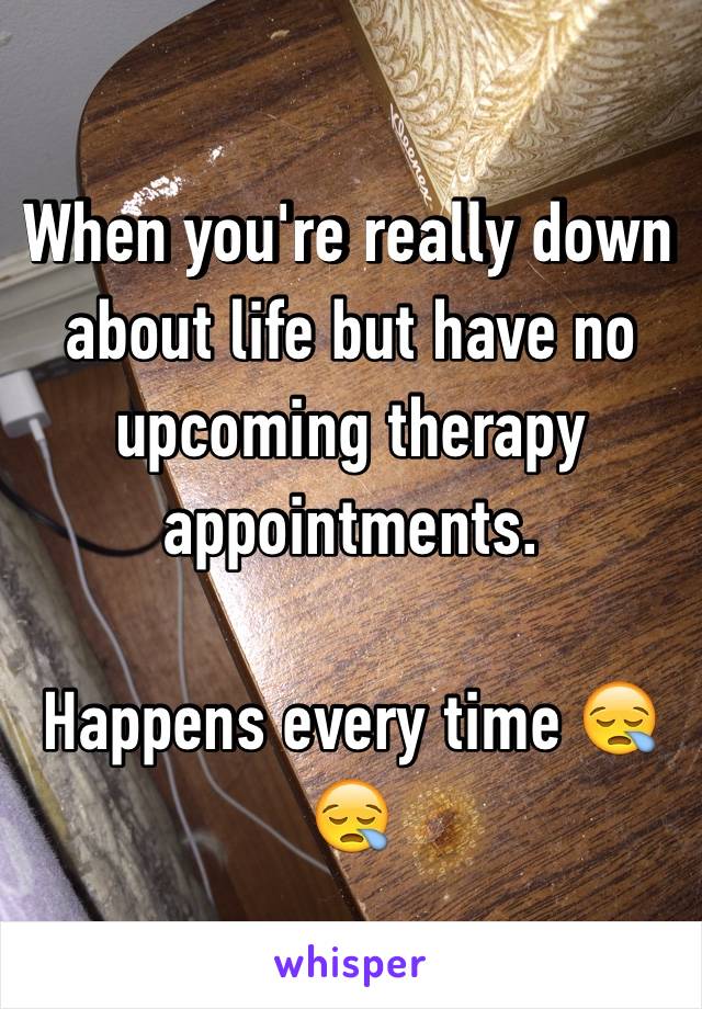 When you're really down about life but have no upcoming therapy appointments. 

Happens every time 😪😪