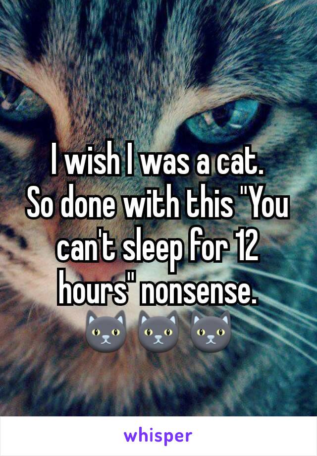 I wish I was a cat.
So done with this "You can't sleep for 12 hours" nonsense.
🐱🐱🐱