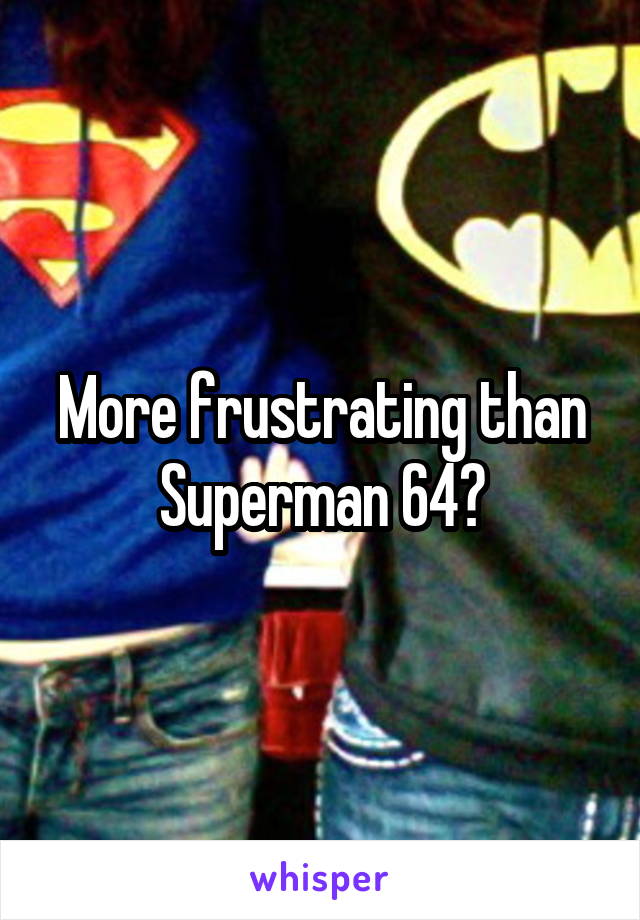 More frustrating than Superman 64?