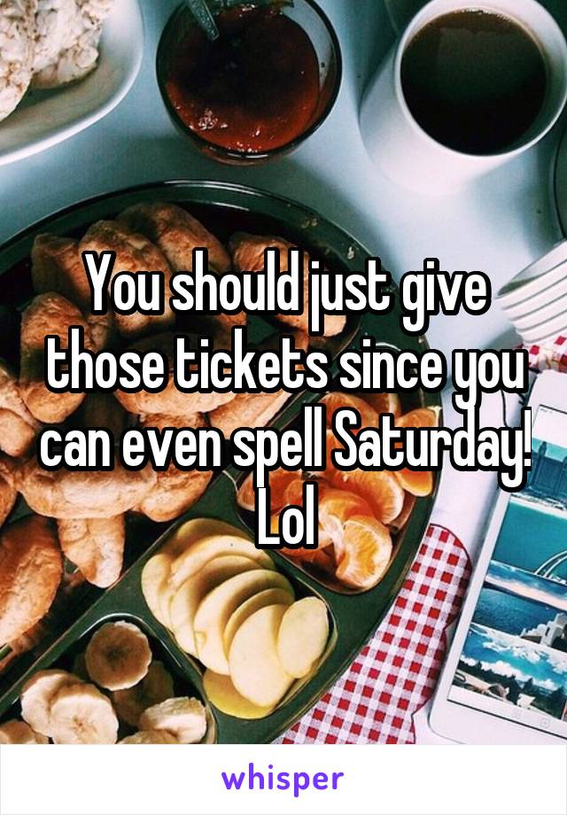You should just give those tickets since you can even spell Saturday! Lol