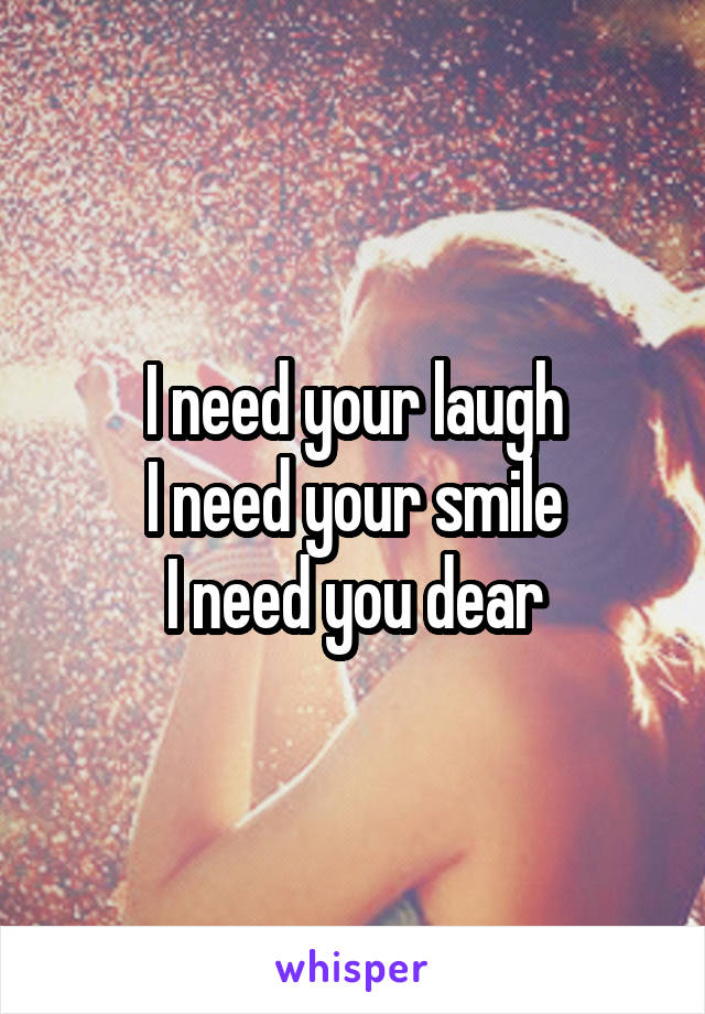 I need your laugh
I need your smile
I need you dear