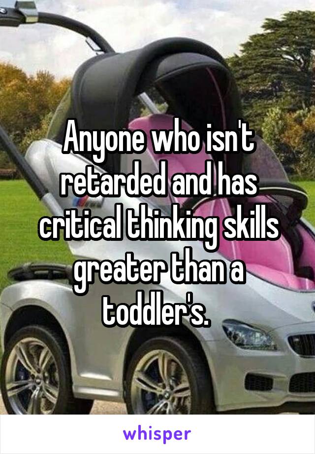 Anyone who isn't retarded and has critical thinking skills greater than a toddler's. 
