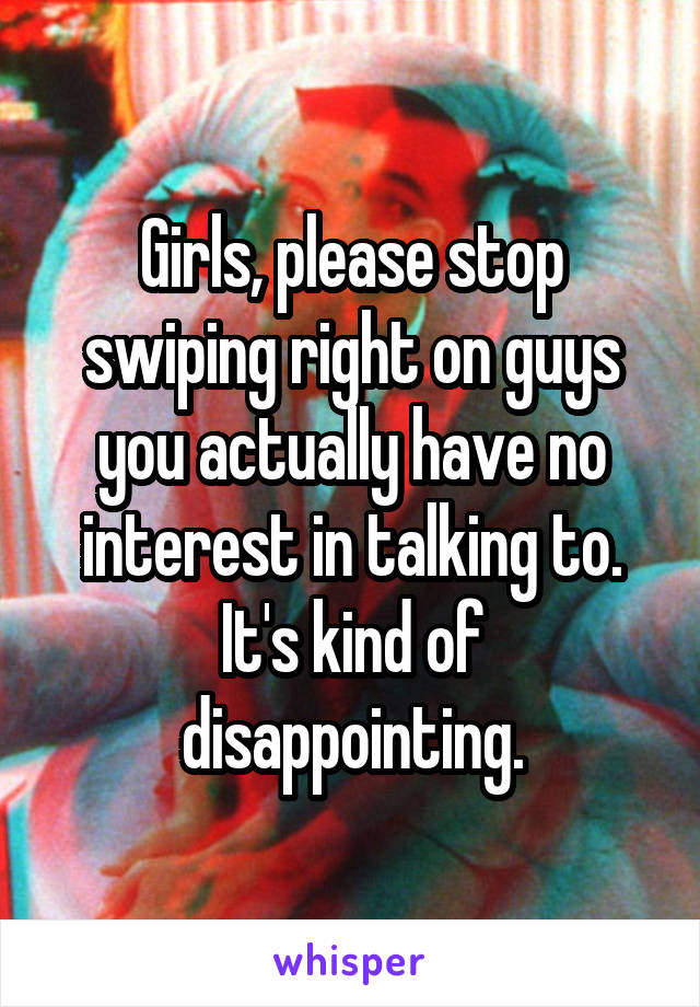 Girls, please stop swiping right on guys you actually have no interest in talking to. It's kind of disappointing.