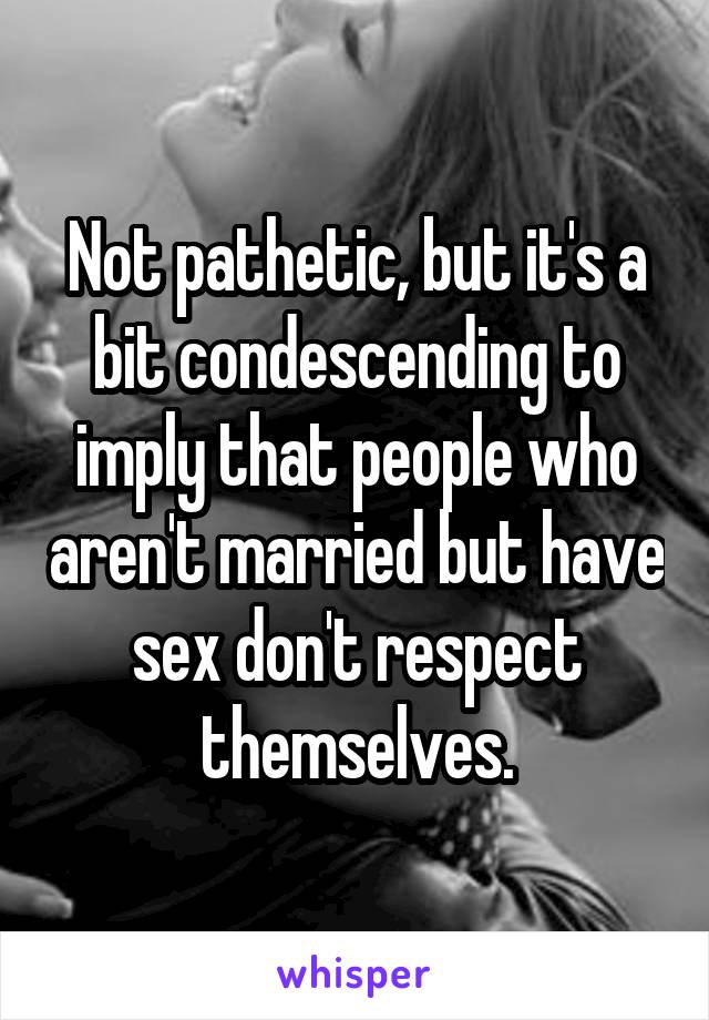 Not pathetic, but it's a bit condescending to imply that people who aren't married but have sex don't respect themselves.
