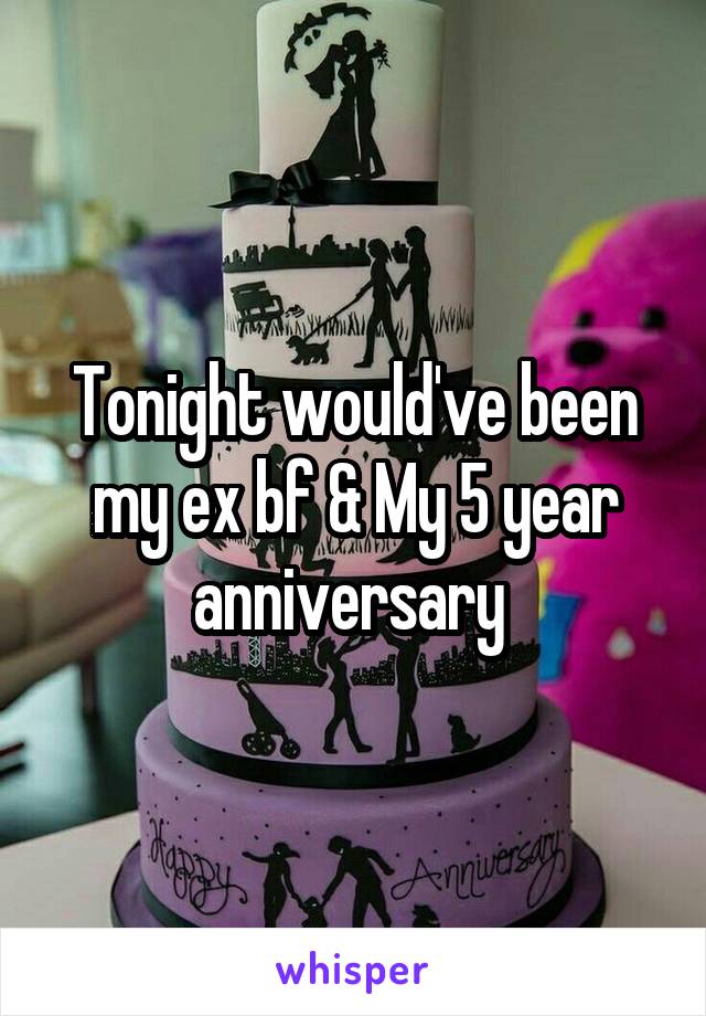 Tonight would've been my ex bf & My 5 year anniversary 