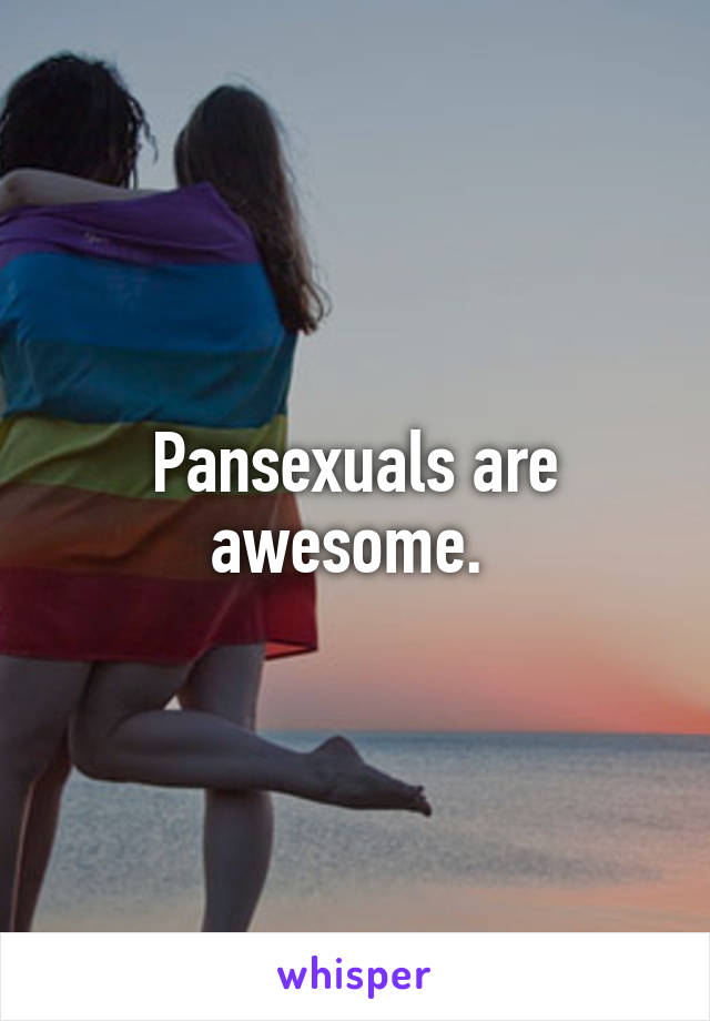 Pansexuals are awesome. 