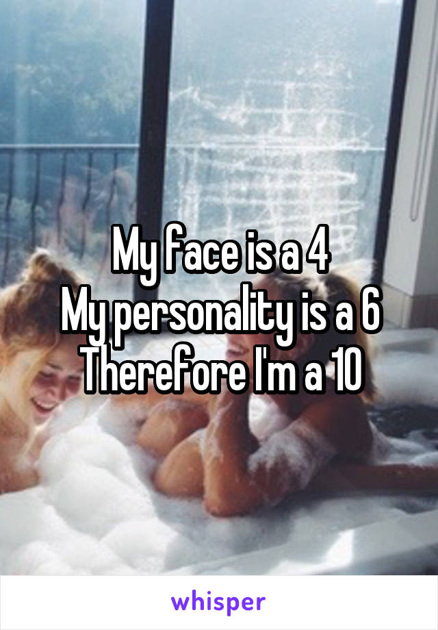 My face is a 4
My personality is a 6
Therefore I'm a 10