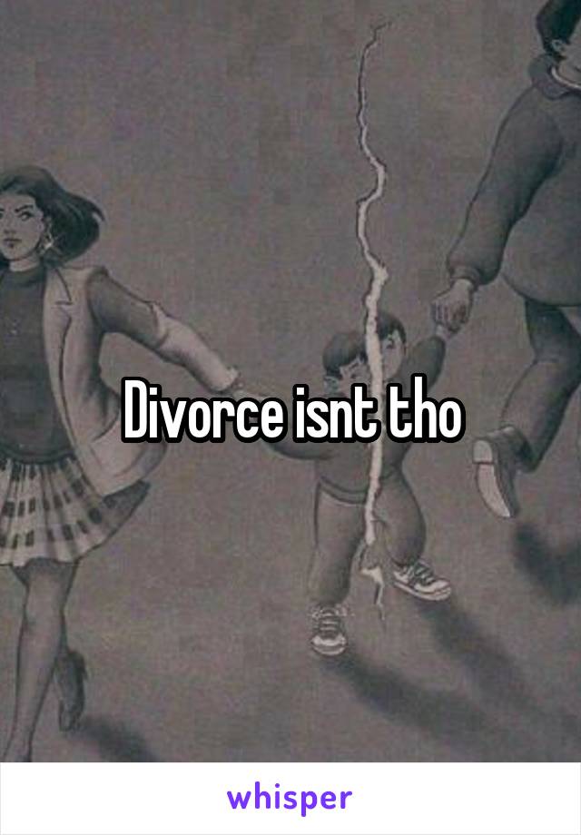 Divorce isnt tho