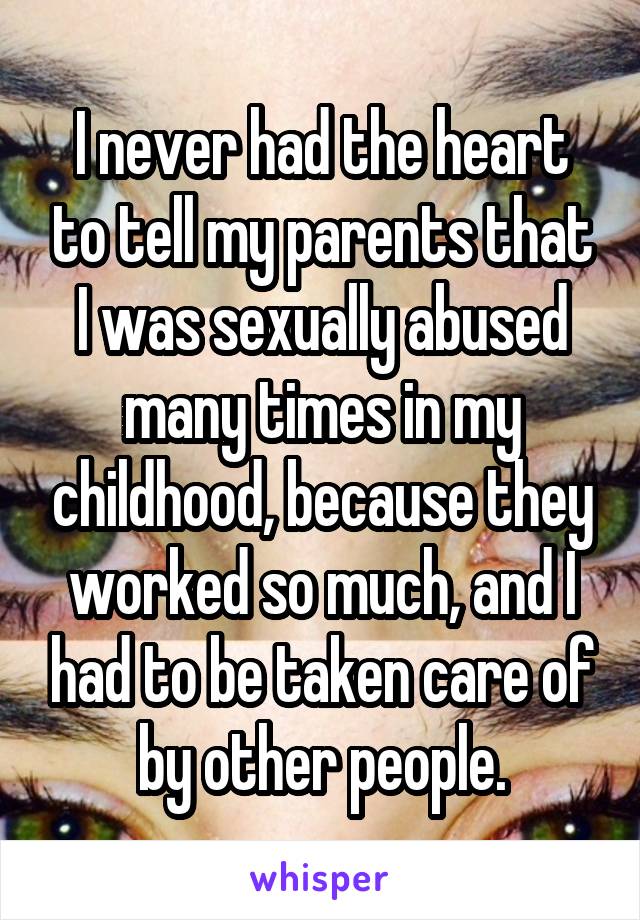 I never had the heart to tell my parents that I was sexually abused many times in my childhood, because they worked so much, and I had to be taken care of by other people.