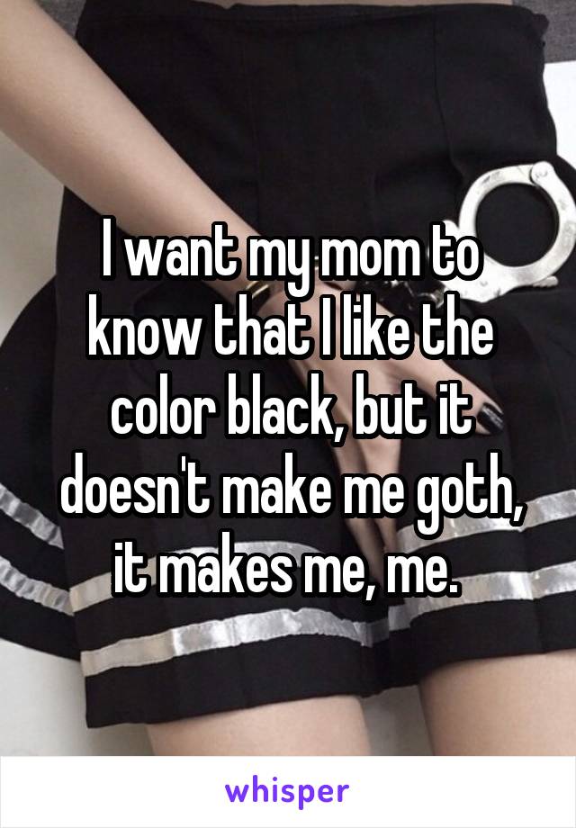 I want my mom to know that I like the color black, but it doesn't make me goth, it makes me, me. 