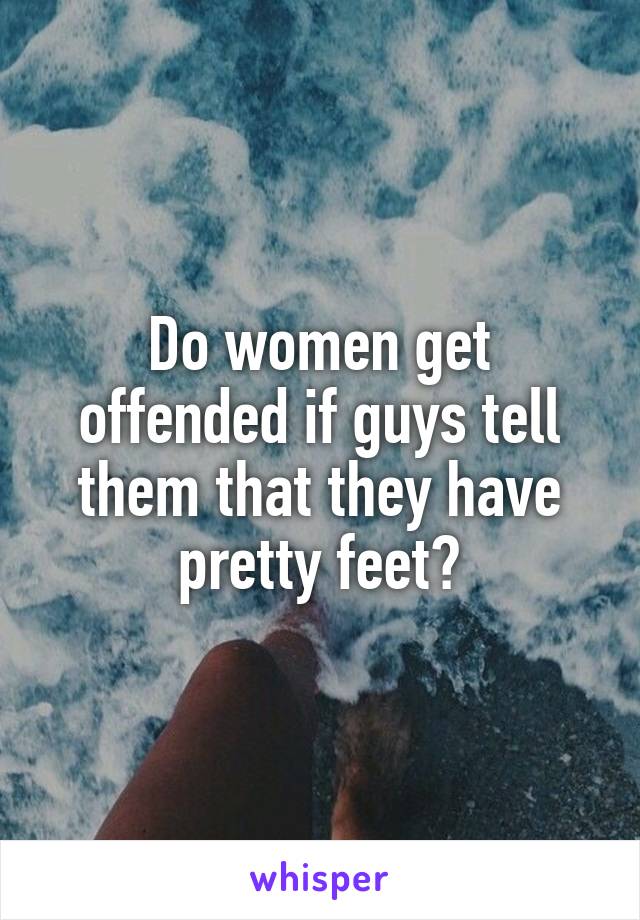 Do women get offended if guys tell them that they have pretty feet?