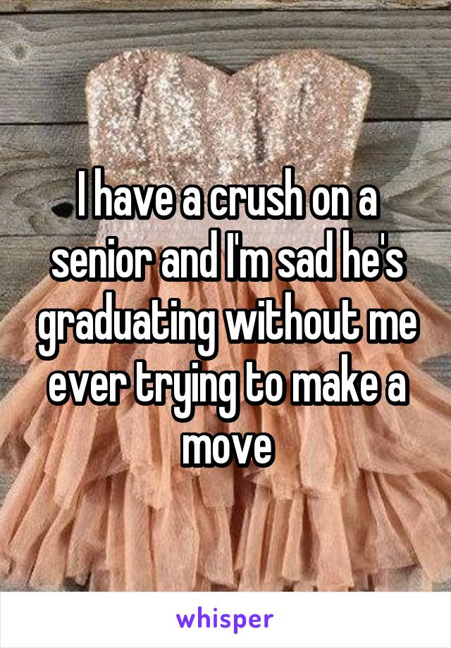 I have a crush on a senior and I'm sad he's graduating without me ever trying to make a move