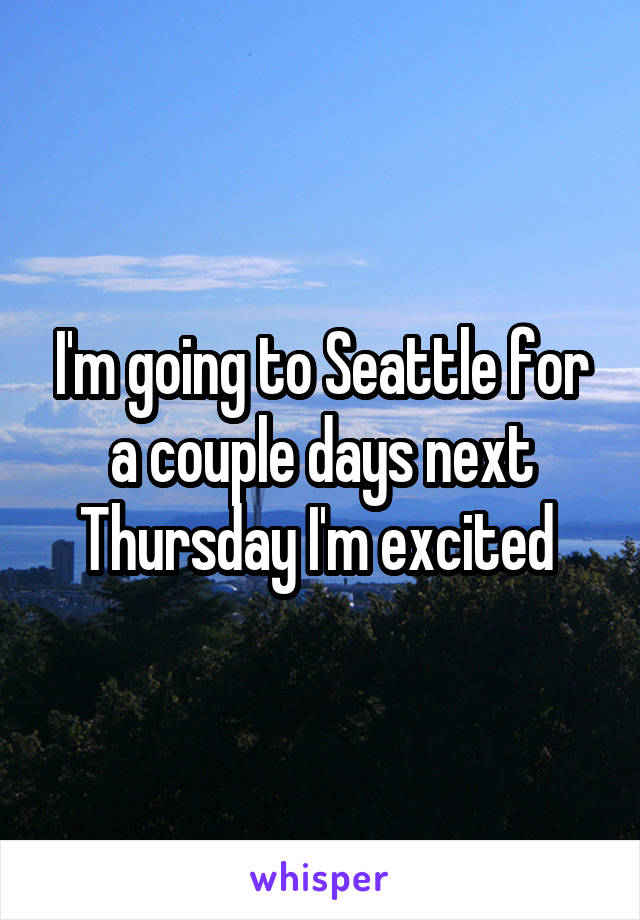 I'm going to Seattle for a couple days next Thursday I'm excited 