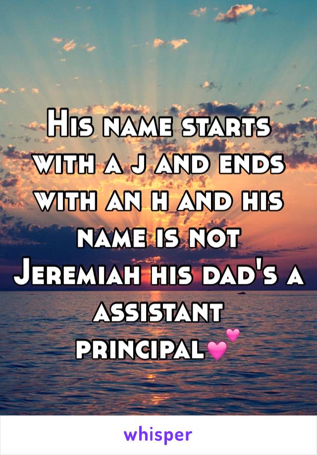 His name starts with a j and ends with an h and his name is not Jeremiah his dad's a  assistant principal💕