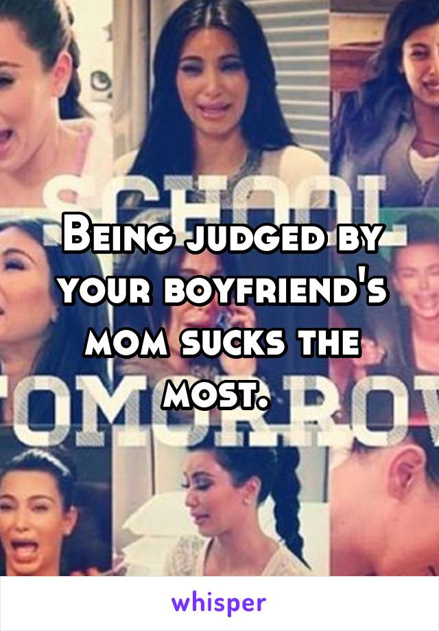 Being judged by your boyfriend's mom sucks the most. 