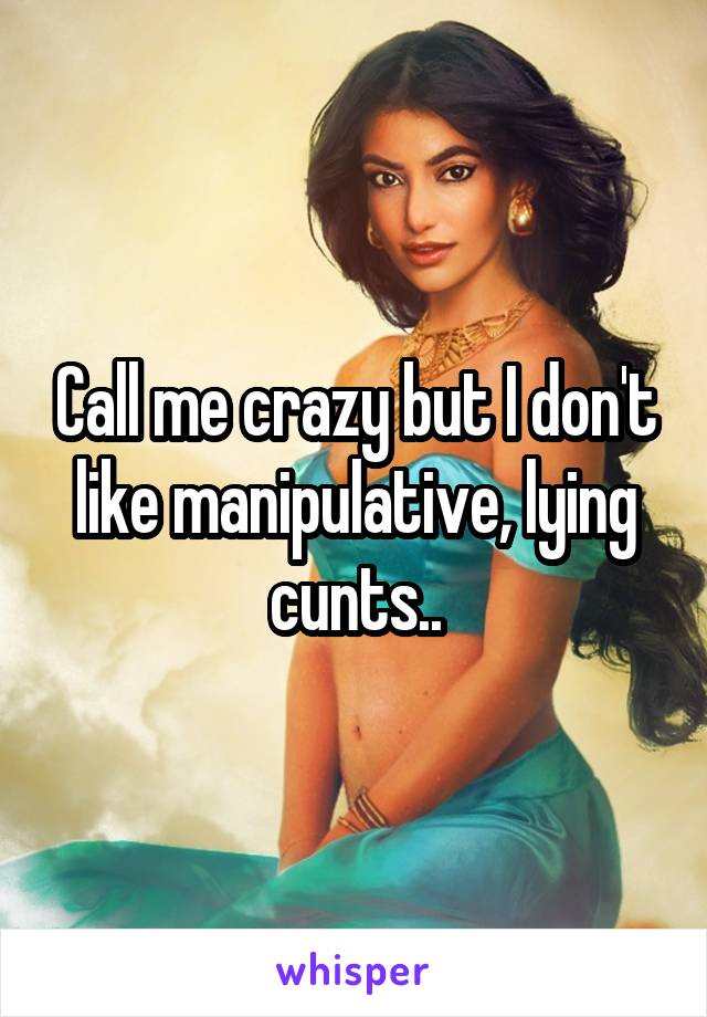 Call me crazy but I don't like manipulative, lying cunts..