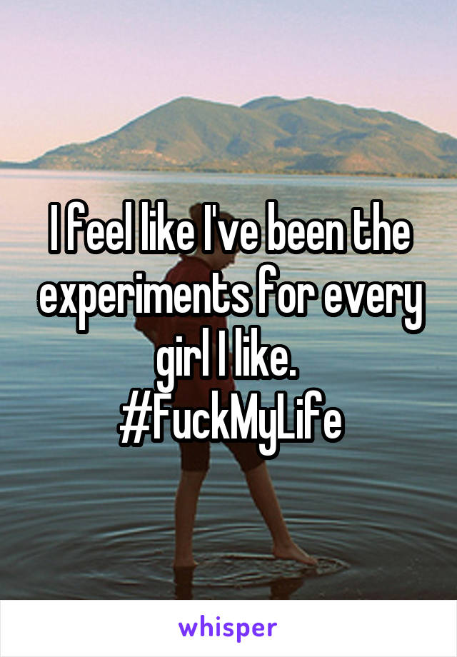 I feel like I've been the experiments for every girl I like. 
#FuckMyLife