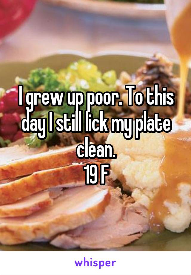 I grew up poor. To this day I still lick my plate clean.
19 F