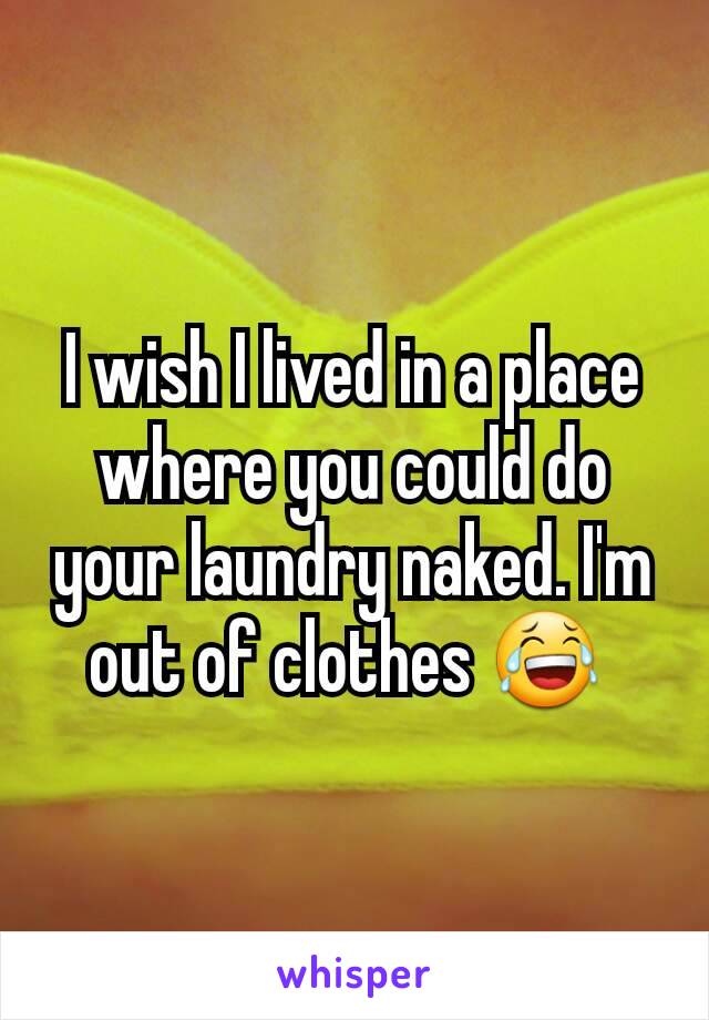 I wish I lived in a place where you could do your laundry naked. I'm out of clothes 😂 