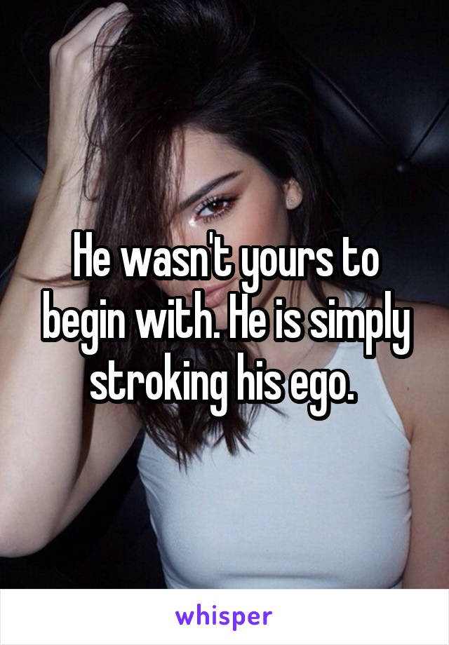 He wasn't yours to begin with. He is simply stroking his ego. 