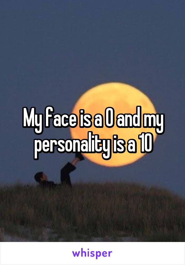 My face is a 0 and my personality is a 10