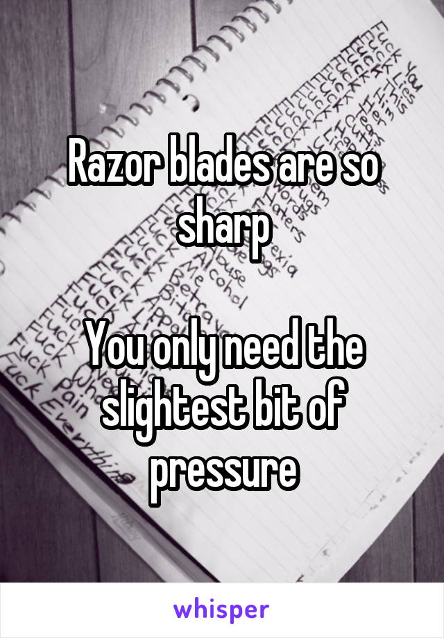 Razor blades are so sharp

You only need the slightest bit of pressure