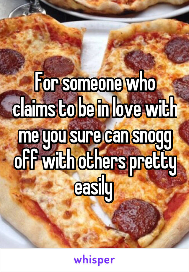 For someone who claims to be in love with me you sure can snogg off with others pretty easily 